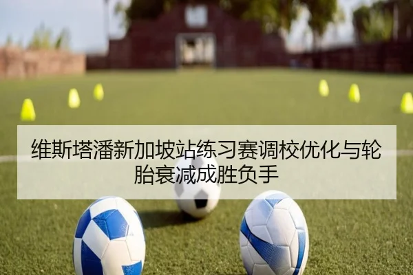 维斯塔潘新加坡站练习赛调校优化与轮胎衰减成胜负手