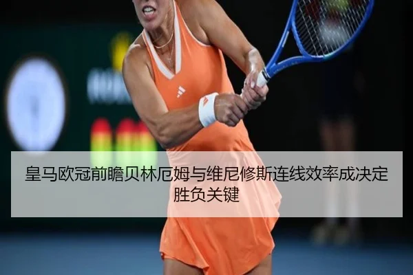 皇马欧冠前瞻贝林厄姆与维尼修斯连线效率成决定胜负关键